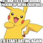 Pokemon | IF I WANTED TO RUN AROUND PICKING UP WEIRD CREATURES; I'D START DATING AGAIN | image tagged in pokemon | made w/ Imgflip meme maker