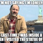 SAD, LONELY, HORNY...  | I'M NOT SAYING I'M LONELY... BUT THE LAST TIME I WAS INSIDE A WOMAN WAS WHEN I VISITED THE STATUE OF LIBERTY... | image tagged in relationship status,lonely,statue of liberty,memes,funny memes | made w/ Imgflip meme maker