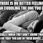 cuddling | THERE IS NO BETTER FEELING THAN CUDDLING THE ONE YOU LOVE; ESPECIALLY WHEN THEY DON'T KNOW YOU LOVE THEM OR THAT YOU ARE IN THEIR HOUSE...AGAIN | image tagged in cuddling | made w/ Imgflip meme maker