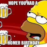 Homer Simpson Drool Beers 3 | HOPE YOU HAD A; HOMER BIRTHDAY | image tagged in homer simpson drool beers 3 | made w/ Imgflip meme maker