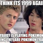 So Bill and Ted travel back to 1999 | I THINK ITS 1999 AGAIN; EVERYBODY IS PLAYING POKEMON AND THINKING THEY ARE POKEMON TRAINERS | image tagged in bill and ted,memes,meme,1999 | made w/ Imgflip meme maker