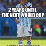 Can't wait go Argentina! go messi! | 2 YEARS UNTIL THE NEXT WORLD CUP; 2  YEARS SINCE THE LAST WORLD CUP... THIS IS THE WORST TIME TO BE IN..CAN'T WAIT | image tagged in lionel messi thinking,world cup | made w/ Imgflip meme maker