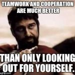 leonidas pointing | TEAMWORK AND COOPERATION ARE MUCH BETTER; THAN ONLY LOOKING OUT FOR YOURSELF. | image tagged in leonidas pointing | made w/ Imgflip meme maker