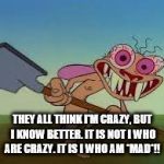 rage | THEY ALL THINK I'M CRAZY, BUT I KNOW BETTER. IT IS NOT I WHO ARE CRAZY. IT IS I WHO AM *MAD*!! | image tagged in rage | made w/ Imgflip meme maker