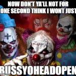 clown mob | NOW DON'T YA'LL NOT FOR ONE SECOND THINK I WONT JUST; BUSSYOHEADOPEN | image tagged in clown mob,i don't give a fuck,don't you,twisted | made w/ Imgflip meme maker