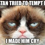 Grumpy cat | SATAN TRIED TO TEMPT ME; I MADE HIM CRY | image tagged in grumpy cat | made w/ Imgflip meme maker