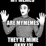 My memes are mime okay .... | MY MEMES; ARE MYMEMES; THEY'RE MIME OKAY !?! | image tagged in http//mediamlivecom/saginawnews_impact/photo/mimepng-c99e6a6f,mime,memes | made w/ Imgflip meme maker