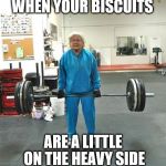 why does grandma make those sounds when she cooks? | WHEN YOUR BISCUITS; ARE A LITTLE ON THE HEAVY SIDE | image tagged in granny weightlifter | made w/ Imgflip meme maker