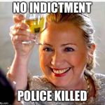 Hillary Clinton  | NO INDICTMENT; POLICE KILLED | image tagged in hillary clinton | made w/ Imgflip meme maker