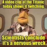 Puny News | A video clip of the Titanic today shows it twitching. Scientists conclude it's a nervous wreck | image tagged in muppet news | made w/ Imgflip meme maker