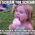 Ice cream girl | I SCREAM YOU SCREAM; WE ALL SCREAM AT THE PEOPLE WHO DIED FROM PLAYING POKEMON GO WITHOUT WATCHING FOR TRAFFIC | image tagged in ice cream girl | made w/ Imgflip meme maker