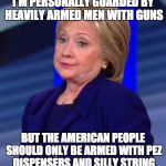 The gun control dolts aren't really for gun control ... just gun control for YOU.  | I'M PERSONALLY GUARDED BY HEAVILY ARMED MEN WITH GUNS; BUT THE AMERICAN PEOPLE SHOULD ONLY BE ARMED WITH PEZ DISPENSERS AND SILLY STRING | image tagged in hillary clinton,gun control,liberal logic | made w/ Imgflip meme maker