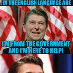 Ronald Reagan Quotes  | THE MOST TERRIFYING WORDS IN THE ENGLISH LANGUAGE ARE; I’M FROM THE GOVERNMENT AND I’M HERE TO HELP! | image tagged in ronald reagan speaks,ronald reagan,quotes,funny meme,politics,jokes | made w/ Imgflip meme maker