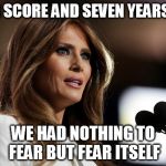 Melania Copycat | FOUR SCORE AND SEVEN YEARS AGO; WE HAD NOTHING TO FEAR BUT FEAR ITSELF | image tagged in melania copycat | made w/ Imgflip meme maker