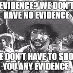 Gold Hat - No badges | EVIDENCE? WE DON'T HAVE NO EVIDENCE. WE DON'T HAVE TO SHOW YOU ANY EVIDENCE. | image tagged in gold hat - no badges | made w/ Imgflip meme maker