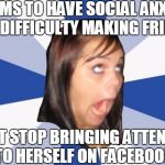 Annoying Facebook Girl | CLAIMS TO HAVE SOCIAL ANXIETY AND DIFFICULTY MAKING FRIENDS; CAN'T STOP BRINGING ATTENTION TO HERSELF ON FACEBOOK | image tagged in annoying facebook girl,facebook,girls be like,girls,girl problems | made w/ Imgflip meme maker