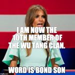 Melania Trump | I AM NOW THE 10TH MEMBER OF THE WU TANG CLAN. WORD IS BOND SON | image tagged in melania trump | made w/ Imgflip meme maker