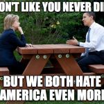 hillary clinton Obama bench nomination deal bargain election | I DON'T LIKE YOU NEVER DID -; BUT WE BOTH HATE AMERICA EVEN MORE | image tagged in hillary clinton obama bench nomination deal bargain election | made w/ Imgflip meme maker