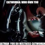 Batmancatwoman | CATWOMAN: WHO OWN YOU; BATMAN :YOU DO MISTRESS CATWOMAN | image tagged in batmancatwoman | made w/ Imgflip meme maker
