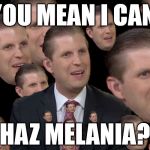 All in the Family | YOU MEAN I CAN; HAZ MELANIA? | image tagged in eric trump,republicans,rnc,rnc convention,gop,trump | made w/ Imgflip meme maker