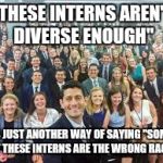 Paul Ryan interns | "THESE INTERNS AREN'T DIVERSE ENOUGH"; IS JUST ANOTHER WAY OF SAYING "SOME OF THESE INTERNS ARE THE WRONG RACE" | image tagged in paul ryan interns,memes,politics | made w/ Imgflip meme maker