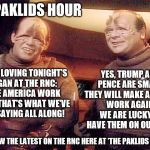 The Paklids Hour covering the RNC - Day 2 | THE PAKLIDS HOUR; ARE WE LOVING TONIGHT'S SLOGAN AT THE RNC: MAKE AMERICA WORK AGAIN! THAT'S WHAT WE'VE BEEN SAYING ALL ALONG! YES, TRUMP AND PENCE ARE SMART. THEY WILL MAKE AMERICA WORK AGAIN! WE ARE LUCKY TO HAVE THEM ON OUR SIDE. FOLLOW THE LATEST ON THE RNC HERE AT 'THE PAKLIDS HOUR' | image tagged in paklids 101,memes,election 2016,republican national convention,clinton vs trump civil war,donald trump | made w/ Imgflip meme maker
