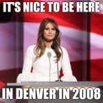 Melania Trump | IT'S NICE TO BE HERE; IN DENVER IN 2008 | image tagged in melania trump | made w/ Imgflip meme maker