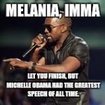 Kanye West | MELANIA, IMMA; LET YOU FINISH, BUT MICHELLE OBAMA HAD THE GREATEST SPEECH OF ALL TIME. | image tagged in kanye west | made w/ Imgflip meme maker