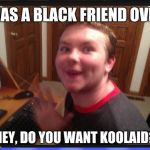 Creepy Internet Stalker | HAS A BLACK FRIEND OVER; "HEY, DO YOU WANT KOOLAID?" | image tagged in creepy internet stalker | made w/ Imgflip meme maker