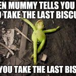 kermit dead | WHEN MUMMY TELLS YOU NOT TO TAKE THE LAST BISCUIT; AND YOU TAKE THE LAST BISCUIT | image tagged in kermit dead | made w/ Imgflip meme maker