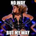 Beyonce Knowles Superbowl | NO WAY; BUT MY WAY | image tagged in memes,beyonce knowles superbowl | made w/ Imgflip meme maker