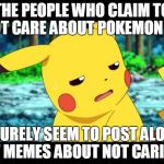 "The fuck?" Pikachu | THE PEOPLE WHO CLAIM TO NOT CARE ABOUT POKEMON GO; SURELY SEEM TO POST ALOT OF MEMES ABOUT NOT CARING | image tagged in the fuck pikachu | made w/ Imgflip meme maker