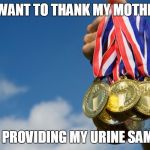 Gold Medals | I WANT TO THANK MY MOTHER; FOR PROVIDING MY URINE SAMPLE | image tagged in gold medals | made w/ Imgflip meme maker