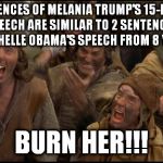 Let's not overreact here, people... | 2 SENTENCES OF MELANIA TRUMP'S 15-MINUTE SPEECH ARE SIMILAR TO 2 SENTENCES FROM MICHELLE OBAMA'S SPEECH FROM 8 YEARS AGO. BURN HER!!! | image tagged in monty python witch,michelle obama,melania trump,speech,republican national convention,first lady | made w/ Imgflip meme maker