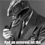 Evolution | Consider the course of evolution; Had an asteroid hit the Earth 65 million years ago | image tagged in evolution,memes | made w/ Imgflip meme maker