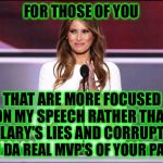 Melania trump meme | FOR THOSE OF YOU; THAT ARE MORE FOCUSED ON MY SPEECH RATHER THAN HILLARY'S LIES AND CORRUPTION; YOU DA REAL MVP'S OF YOUR PARTY | image tagged in melania trump meme,hillary | made w/ Imgflip meme maker