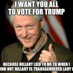 bill clinton | I WANT YOU ALL TO VOTE FOR TRUMP; BECAUSE HILLARY LIED TO ME TO WHEN I FOUND OUT HILLARY IS TRANSGENDERED LADY BOY | image tagged in bill clinton | made w/ Imgflip meme maker