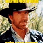 Chuck norris fact | CHUCK NORRIS ONCE COVEREDID AN ENTIRE PIECE OF BREAD; WITH HARD BUTTER | image tagged in chuck norris fact,butter,memes | made w/ Imgflip meme maker