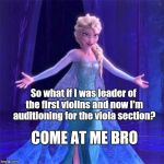 When certain violinists become every violists' enemy no.1... | So what if I was leader of the first violins and now I'm auditioning for the viola section? COME AT ME BRO | image tagged in elsa come at me bro,memes,viola,violin,music,orchestra | made w/ Imgflip meme maker