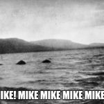 Hey, Mike! Mike Mike Mike Mike Mike! | HEY, MIKE! MIKE MIKE MIKE MIKE MIKE! | image tagged in loch ness monster,hump day | made w/ Imgflip meme maker