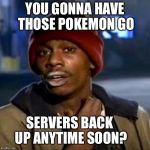Tyrone Biggums Pokemon Go | YOU GONNA HAVE THOSE POKEMON GO; SERVERS BACK UP ANYTIME SOON? | image tagged in tyrone biggums pokemon go | made w/ Imgflip meme maker