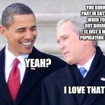 Bush Obama Best Buds | YOU KNOW THAT PART IN CAT'S CRADLE WHEN YOU FIND OUT BOKONONISM IS JUST A MEANS OF POPULATION CONTROL? YEAH? I LOVE THAT PART. | image tagged in bush obama best buds | made w/ Imgflip meme maker