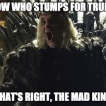 The Mad King | KNOW WHO STUMPS FOR TRUMP? THAT'S RIGHT, THE MAD KING | image tagged in the mad king | made w/ Imgflip meme maker