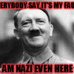 hitler | EVERYBODY SAY IT'S MY FAULT; AM NAZI EVEN HERE | image tagged in hitler | made w/ Imgflip meme maker