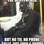 Sad Darth Vader | MAYBE I WASN'T THE BEST FATHER. BUT NO TIE, NO PHONE CALLS, NOT EVEN A 'HAPPY FATHER'S DAY' CARD? | image tagged in sad darth vader | made w/ Imgflip meme maker