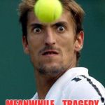 Balls2Tennis | MEANWHILE... TRAGEDY AVERTED IN OHIO | image tagged in balls2tennis | made w/ Imgflip meme maker