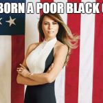 melania trump | I WAS BORN A POOR BLACK CHILD... | image tagged in melania trump | made w/ Imgflip meme maker