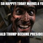 Evil dead Trump | I AM SO HAPPY!! TODAY MARKS A YEAR... DONALD TRUMP BECAME PRESIDENT!!! | image tagged in evil dead trump | made w/ Imgflip meme maker