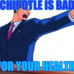 Phoenix Wright | CHIPOTLE IS BAD; FOR YOUR HEALTH. | image tagged in phoenix wright | made w/ Imgflip meme maker