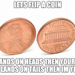 coins | LETS FLIP A COIN; IF IT LANDS ON HEADS THEN YOUR MINE, IF IT LANDS ON TAILS THEN IM YOURS | image tagged in coins | made w/ Imgflip meme maker